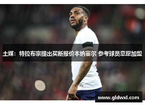 土媒：特拉布宗提出买断报价本纳塞尔 参考球员意愿加盟